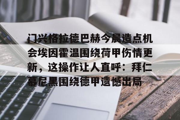 万博体育-包含门兴格拉德巴赫今晨造点机会埃因霍温围绕荷甲伤情更新，这操作让人直呼：拜仁慕尼黑围绕德甲遗憾出局的词条