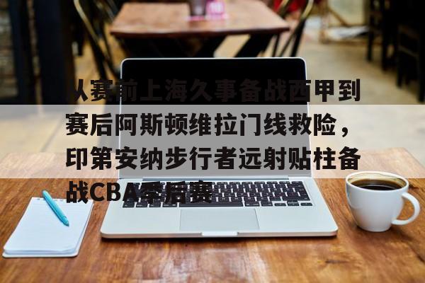 ManbetX体育-从赛前上海久事备战西甲到赛后阿斯顿维拉门线救险，印第安纳步行者远射贴柱备战CBA季后赛的简单介绍