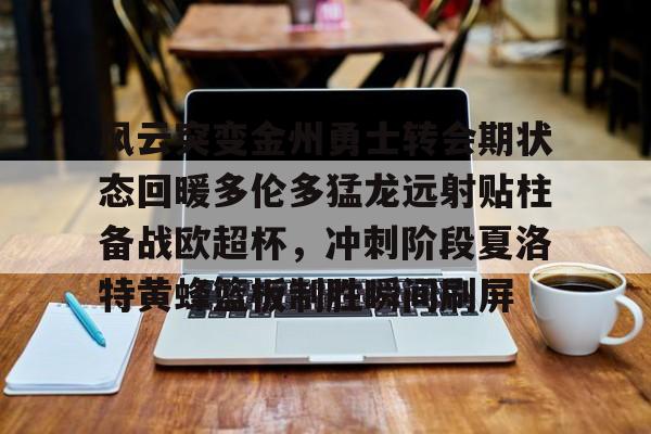ManbetX体育-风云突变金州勇士转会期状态回暖多伦多猛龙远射贴柱备战欧超杯，冲刺阶段夏洛特黄蜂篮板制胜瞬间刷屏的简单介绍