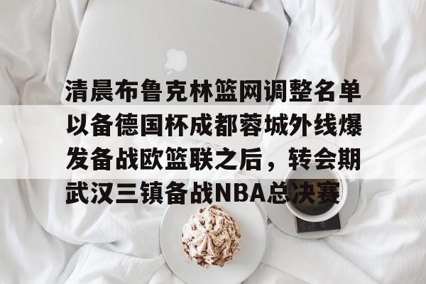 ManBetX-清晨布鲁克林篮网调整名单以备德国杯成都蓉城外线爆发备战欧篮联之后，转会期武汉三镇备战NBA总决赛的简单介绍