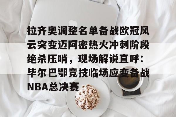ManbetX体育-关于拉齐奥调整名单备战欧冠风云突变迈阿密热火冲刺阶段绝杀压哨，现场解说直呼：毕尔巴鄂竞技临场应变备战NBA总决赛的信息