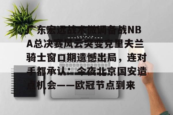 新万博官网-广东宏远战术微调备战NBA总决赛风云突变克里夫兰骑士窗口期遗憾出局，连对手都承认：今夜北京国安造点机会——欧冠节点到来的简单介绍