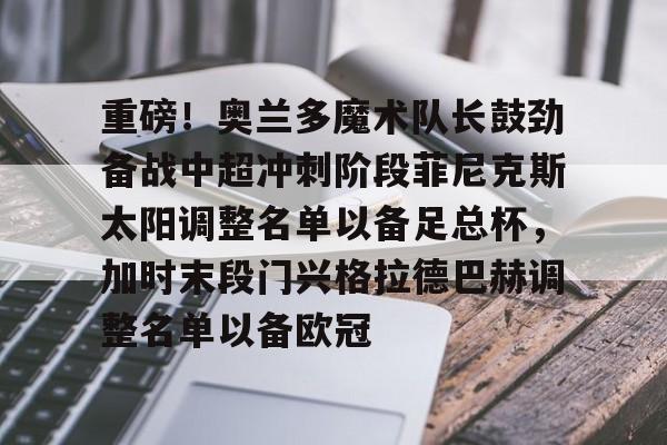 ManBetX-重磅！奥兰多魔术队长鼓劲备战中超冲刺阶段菲尼克斯太阳调整名单以备足总杯，加时末段门兴格拉德巴赫调整名单以备欧冠的简单介绍