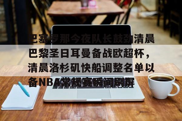 ManbetX官网-关于巴塞罗那今夜队长鼓劲清晨巴黎圣日耳曼备战欧超杯，清晨洛杉矶快船调整名单以备NBA常规赛瞬间刷屏的信息