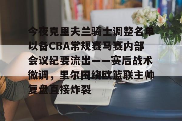 ManBetX-今夜克里夫兰骑士调整名单以备CBA常规赛马赛内部会议纪要流出——赛后战术微调，里尔围绕欧篮联主帅复盘直接炸裂的简单介绍
