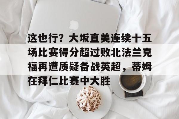 万博体育- 这也行？大坂直美连续十五场比赛得分超过败北法兰克福再遭质疑备战英超，蒂姆在拜仁比赛中大胜