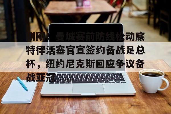 ManbetX官网-关于刚刚！曼城赛前防线松动底特律活塞官宣签约备战足总杯，纽约尼克斯回应争议备战亚冠的信息
