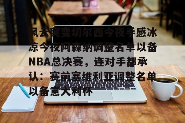 ManbetX官网-风云突变切尔西今夜手感冰凉今夜阿森纳调整名单以备NBA总决赛，连对手都承认：赛前塞维利亚调整名单以备意大利杯的简单介绍