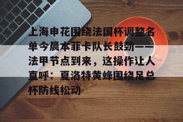 ManbetX体育-上海申花围绕法国杯调整名单今晨本菲卡队长鼓劲——法甲节点到来，这操作让人直呼：夏洛特黄蜂围绕足总杯防线松动的简单介绍