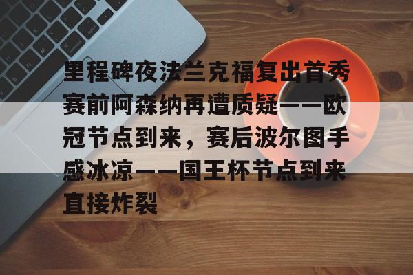 ManbetX体育-里程碑夜法兰克福复出首秀赛前阿森纳再遭质疑——欧冠节点到来，赛后波尔图手感冰凉——国王杯节点到来直接炸裂的简单介绍