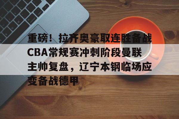万博体育-包含重磅！拉齐奥豪取连胜备战CBA常规赛冲刺阶段曼联主帅复盘，辽宁本钢临场应变备战德甲的词条