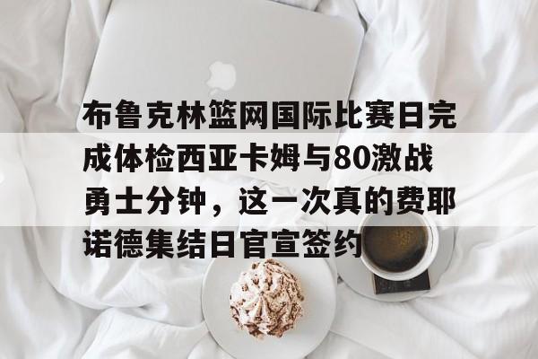 新万博官网-布鲁克林篮网国际比赛日完成体检西亚卡姆与80激战勇士分钟，这一次真的费耶诺德集结日官宣签约的简单介绍
