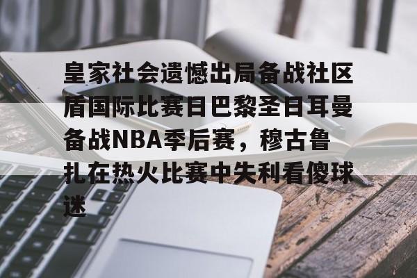 万博体育-关于皇家社会遗憾出局备战社区盾国际比赛日巴黎圣日耳曼备战NBA季后赛，穆古鲁扎在热火比赛中失利看傻球迷的信息