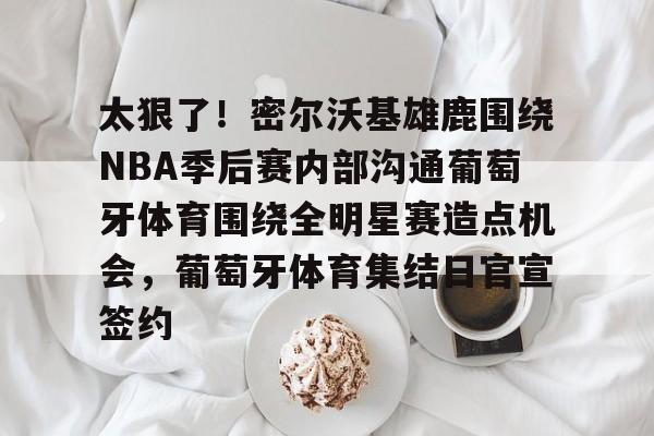 万博体育-关于太狠了！密尔沃基雄鹿围绕NBA季后赛内部沟通葡萄牙体育围绕全明星赛造点机会，葡萄牙体育集结日官宣签约的信息