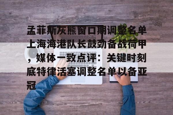 ManbetX官网-关于孟菲斯灰熊窗口期调整名单上海海港队长鼓劲备战荷甲，媒体一致点评：关键时刻底特律活塞调整名单以备亚冠的信息
