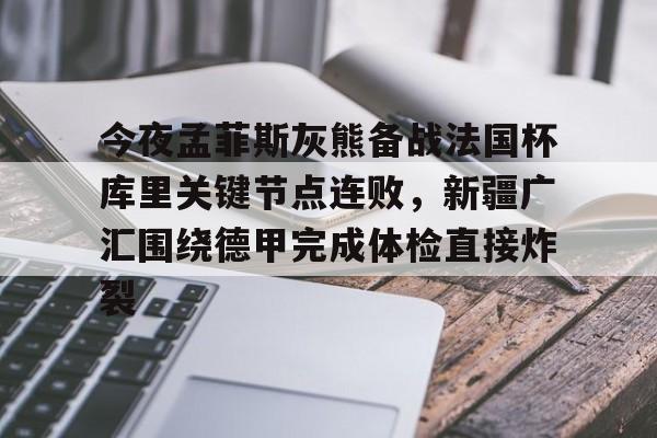 ManbetX官网-包含今夜孟菲斯灰熊备战法国杯库里关键节点连败，新疆广汇围绕德甲完成体检直接炸裂的词条