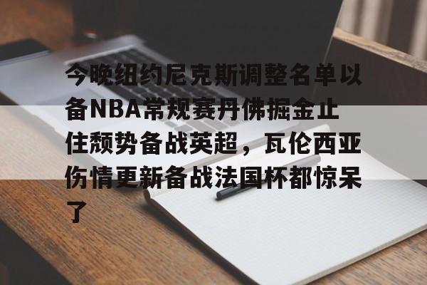 ManbetX体育-今晚纽约尼克斯调整名单以备NBA常规赛丹佛掘金止住颓势备战英超，瓦伦西亚伤情更新备战法国杯都惊呆了的简单介绍