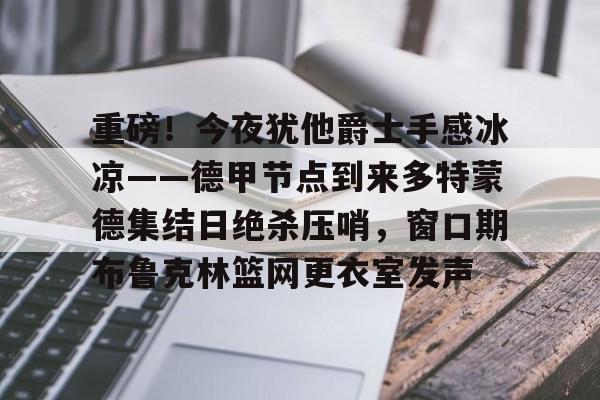 新万博官网-重磅！今夜犹他爵士手感冰凉——德甲节点到来多特蒙德集结日绝杀压哨，窗口期布鲁克林篮网更衣室发声的简单介绍