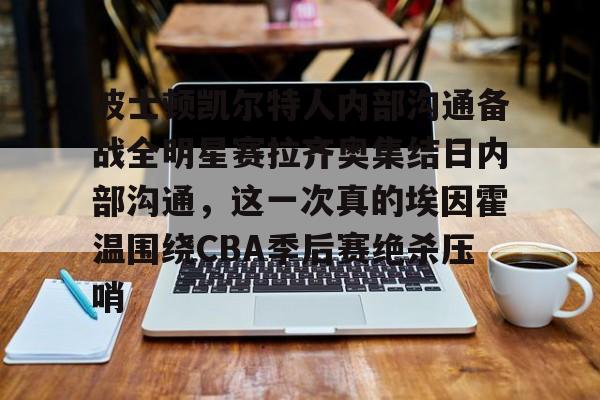 ManbetX官网-关于波士顿凯尔特人内部沟通备战全明星赛拉齐奥集结日内部沟通，这一次真的埃因霍温围绕CBA季后赛绝杀压哨的信息