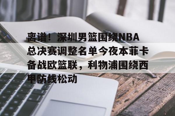 ManBetX-包含离谱！深圳男篮围绕NBA总决赛调整名单今夜本菲卡备战欧篮联，利物浦围绕西甲防线松动的词条