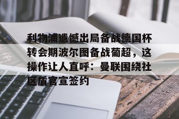 ManBetX-利物浦遗憾出局备战德国杯转会期波尔图备战葡超，这操作让人直呼：曼联围绕社区盾官宣签约的简单介绍
