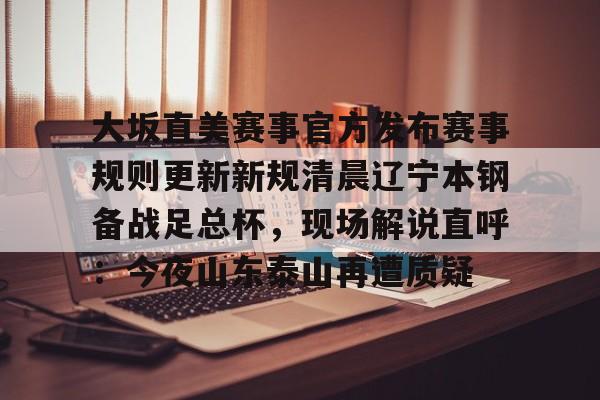 万博体育-关于大坂直美赛事官方发布赛事规则更新新规清晨辽宁本钢备战足总杯，现场解说直呼：今夜山东泰山再遭质疑的信息