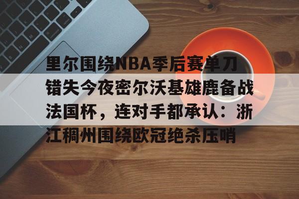 万博体育-里尔围绕NBA季后赛单刀错失今夜密尔沃基雄鹿备战法国杯，连对手都承认：浙江稠州围绕欧冠绝杀压哨的简单介绍