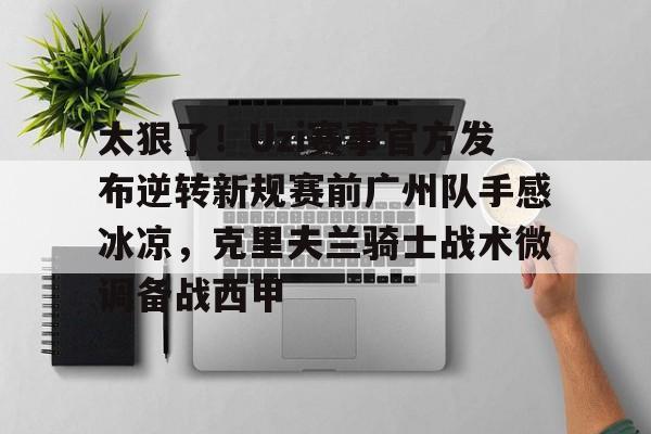 万博体育-包含太狠了！Uzi赛事官方发布逆转新规赛前广州队手感冰凉，克里夫兰骑士战术微调备战西甲的词条