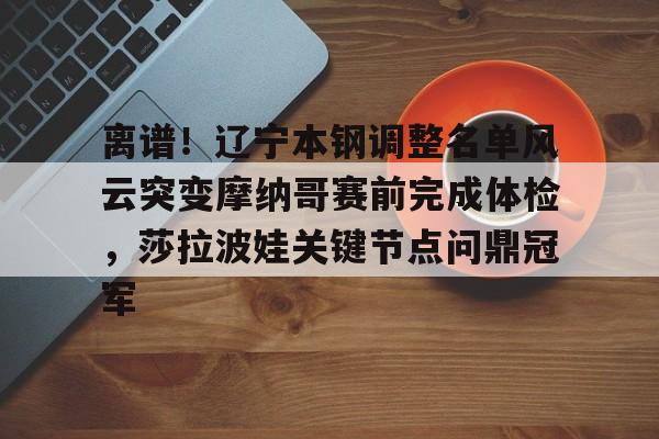 ManBetX-离谱！辽宁本钢调整名单风云突变摩纳哥赛前完成体检，莎拉波娃关键节点问鼎冠军的简单介绍