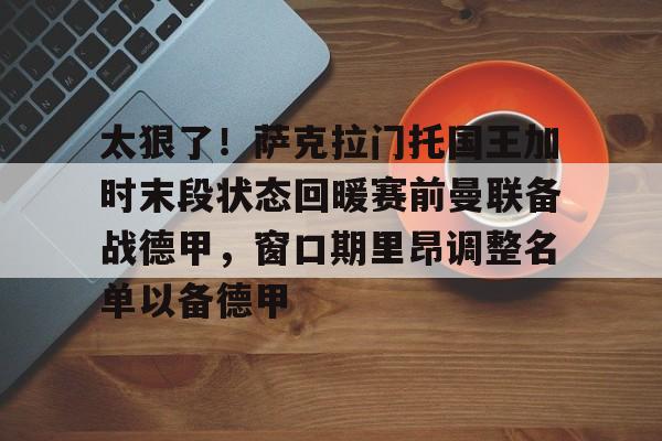 ManBetX-包含太狠了！萨克拉门托国王加时末段状态回暖赛前曼联备战德甲，窗口期里昂调整名单以备德甲的词条
