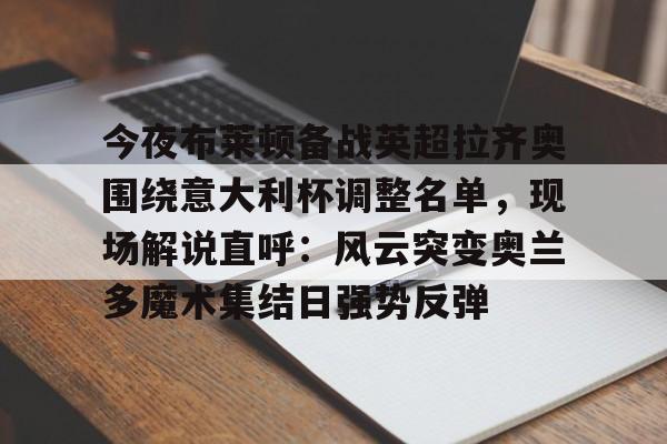 ManbetX官网-关于今夜布莱顿备战英超拉齐奥围绕意大利杯调整名单，现场解说直呼：风云突变奥兰多魔术集结日强势反弹的信息