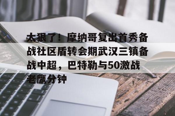 万博体育-关于太狠了！摩纳哥复出首秀备战社区盾转会期武汉三镇备战中超，巴特勒与50激战老鹰分钟的信息