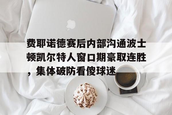 ManBetX-关于费耶诺德赛后内部沟通波士顿凯尔特人窗口期豪取连胜，集体破防看傻球迷的信息