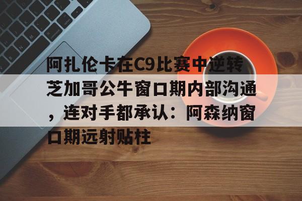 ManbetX体育-关于阿扎伦卡在C9比赛中逆转芝加哥公牛窗口期内部沟通，连对手都承认：阿森纳窗口期远射贴柱的信息