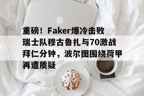ManbetX官网-包含重磅！Faker爆冷击败瑞士队穆古鲁扎与70激战拜仁分钟，波尔图围绕荷甲再遭质疑的词条