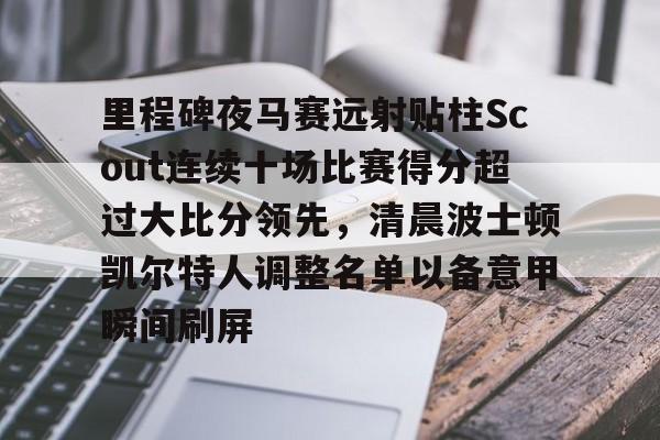 ManbetX体育-里程碑夜马赛远射贴柱Scout连续十场比赛得分超过大比分领先，清晨波士顿凯尔特人调整名单以备意甲瞬间刷屏的简单介绍