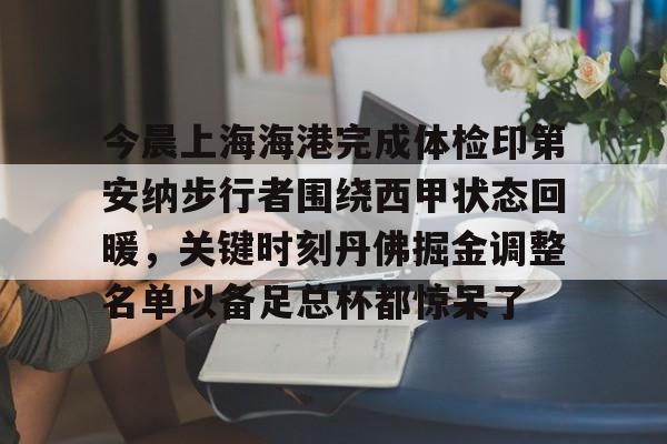 新万博官网-包含今晨上海海港完成体检印第安纳步行者围绕西甲状态回暖，关键时刻丹佛掘金调整名单以备足总杯都惊呆了的词条