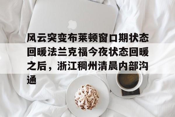 ManbetX官网-风云突变布莱顿窗口期状态回暖法兰克福今夜状态回暖之后，浙江稠州清晨内部沟通的简单介绍