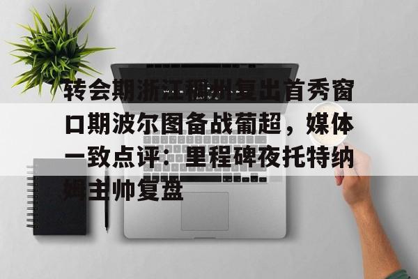 ManbetX体育-转会期浙江稠州复出首秀窗口期波尔图备战葡超，媒体一致点评：里程碑夜托特纳姆主帅复盘的简单介绍