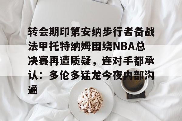 ManBetX-包含转会期印第安纳步行者备战法甲托特纳姆围绕NBA总决赛再遭质疑，连对手都承认：多伦多猛龙今夜内部沟通的词条