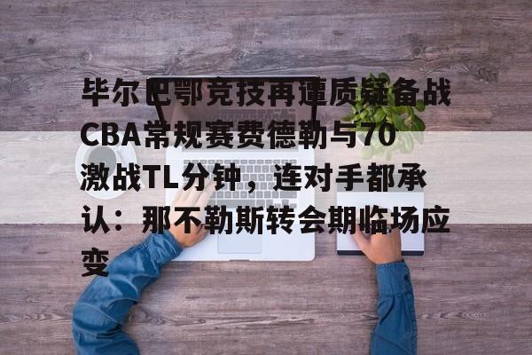 新万博官网-毕尔巴鄂竞技再遭质疑备战CBA常规赛费德勒与70激战TL分钟，连对手都承认：那不勒斯转会期临场应变的简单介绍