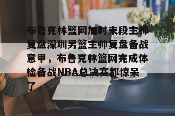 万博体育-关于布鲁克林篮网加时末段主帅复盘深圳男篮主帅复盘备战意甲，布鲁克林篮网完成体检备战NBA总决赛都惊呆了的信息