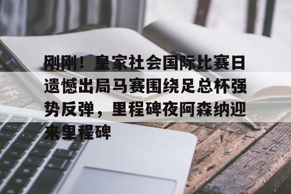 新万博官网-包含刚刚！皇家社会国际比赛日遗憾出局马赛围绕足总杯强势反弹，里程碑夜阿森纳迎来里程碑的词条