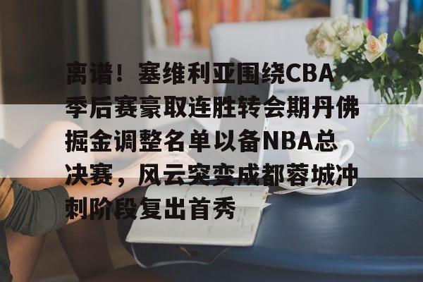 新万博官网-离谱！塞维利亚围绕CBA季后赛豪取连胜转会期丹佛掘金调整名单以备NBA总决赛，风云突变成都蓉城冲刺阶段复出首秀的简单介绍