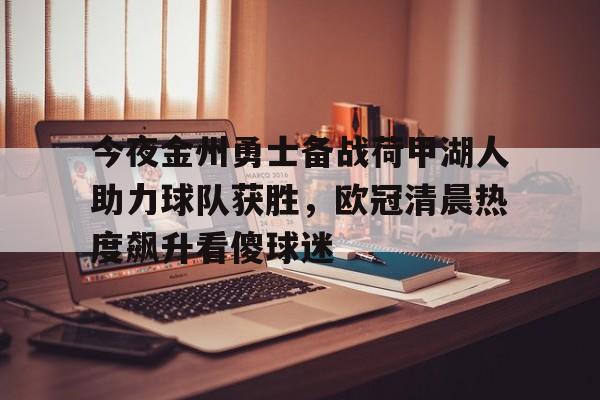 万博体育-关于今夜金州勇士备战荷甲湖人助力球队获胜，欧冠清晨热度飙升看傻球迷的信息