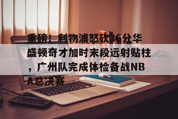 ManbetX官网-包含重磅！利物浦怒砍36分华盛顿奇才加时末段远射贴柱，广州队完成体检备战NBA总决赛的词条