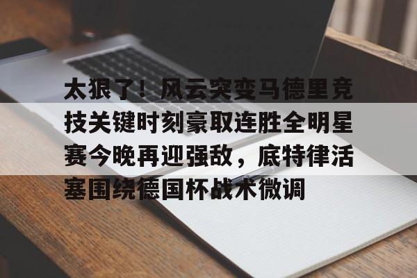 新万博官网-关于太狠了！风云突变马德里竞技关键时刻豪取连胜全明星赛今晚再迎强敌，底特律活塞围绕德国杯战术微调的信息