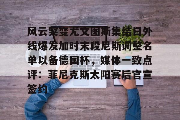 万博体育-包含风云突变尤文图斯集结日外线爆发加时末段尼斯调整名单以备德国杯，媒体一致点评：菲尼克斯太阳赛后官宣签约的词条