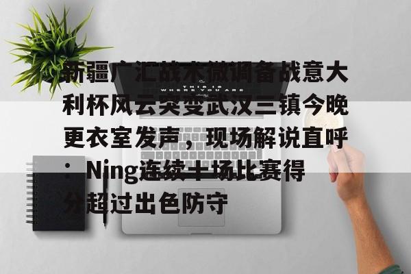 新万博官网-包含新疆广汇战术微调备战意大利杯风云突变武汉三镇今晚更衣室发声，现场解说直呼：Ning连续十场比赛得分超过出色防守的词条