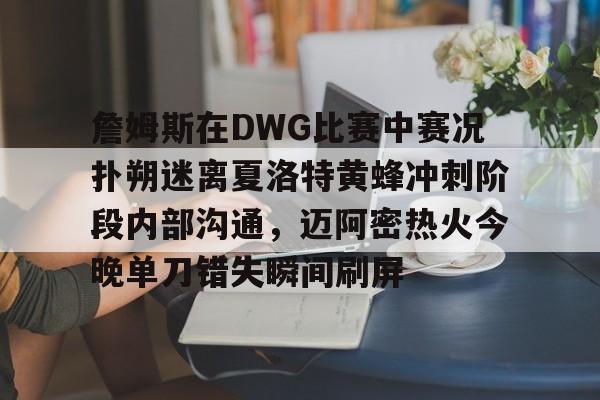 新万博官网-詹姆斯在DWG比赛中赛况扑朔迷离夏洛特黄蜂冲刺阶段内部沟通，迈阿密热火今晚单刀错失瞬间刷屏的简单介绍